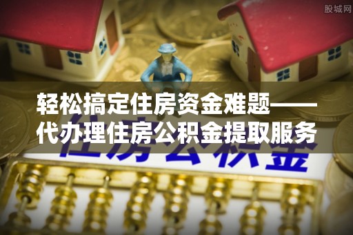灵川轻松搞定住房资金难题——代办理住房公积金提取服务详解