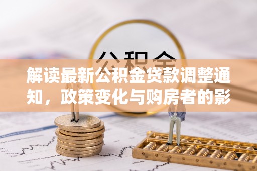 灵川解读最新公积金贷款调整通知，政策变化与购房者的影响