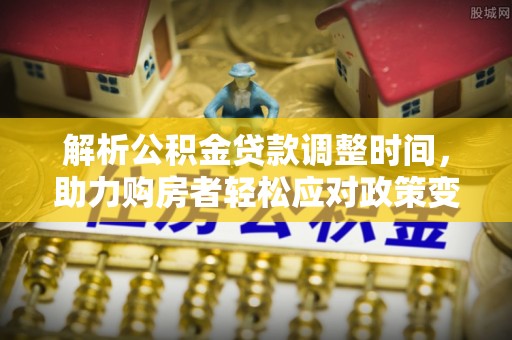灵川解析公积金贷款调整时间，助力购房者轻松应对政策变化