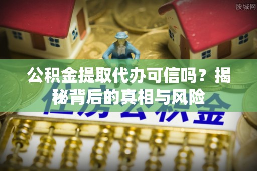 灵川公积金提取代办可信吗？揭秘背后的真相与风险