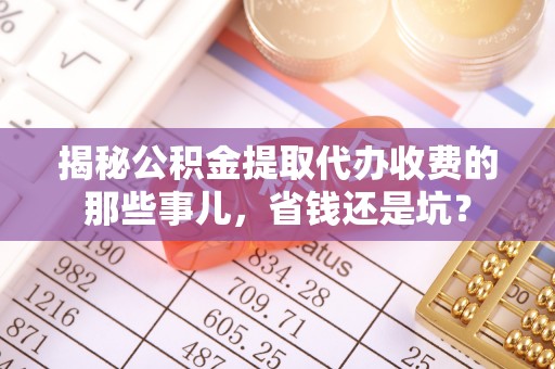 灵川揭秘公积金提取代办收费的那些事儿，省钱还是坑？