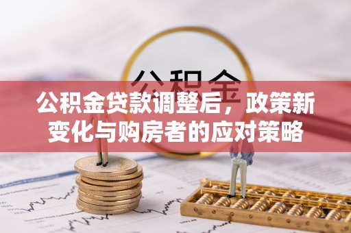 灵川公积金贷款调整后，政策新变化与购房者的应对策略