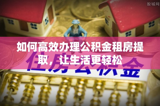 灵川如何高效办理公积金租房提取，让生活更轻松