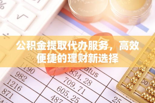灵川公积金提取代办服务，高效便捷的理财新选择