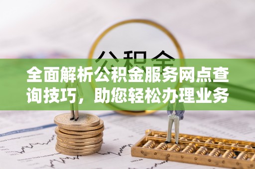 灵川全面解析公积金服务网点查询技巧，助您轻松办理业务