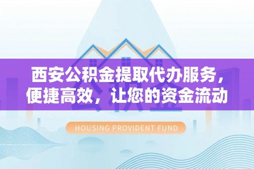 灵川西安公积金提取代办服务，便捷高效，让您的资金流动更灵活