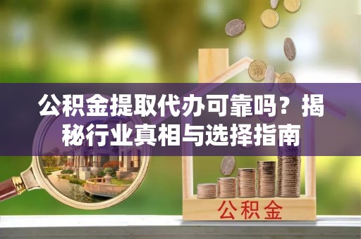 灵川公积金提取代办可靠吗？揭秘行业真相与选择指南