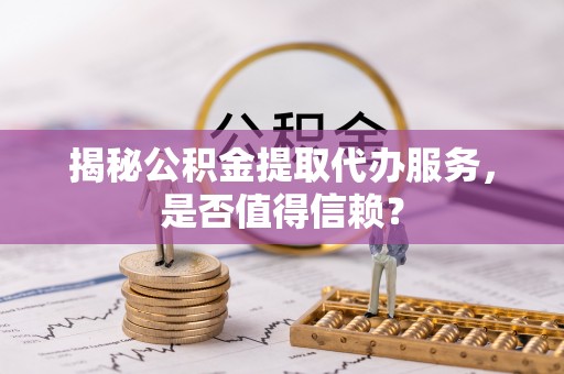 灵川揭秘公积金提取代办服务，是否值得信赖？