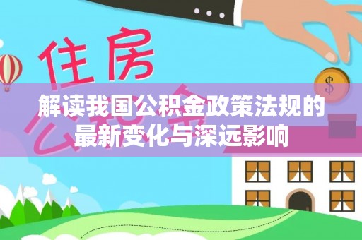 灵川解读我国公积金政策法规的最新变化与深远影响