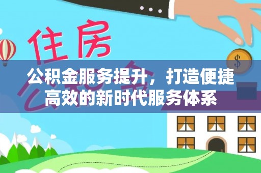 灵川公积金服务提升，打造便捷高效的新时代服务体系