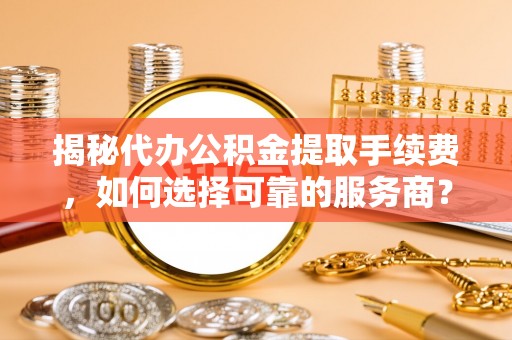 灵川揭秘代办公积金提取手续费，如何选择可靠的服务商？
