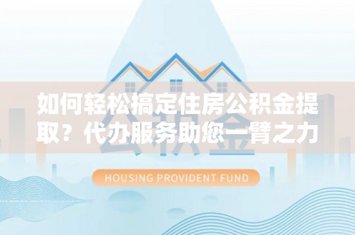 灵川如何轻松搞定住房公积金提取？代办服务助您一臂之力