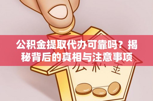 灵川公积金提取代办可靠吗？揭秘背后的真相与注意事项