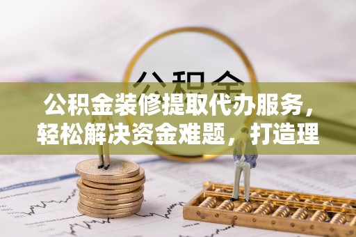 灵川公积金装修提取代办服务，轻松解决资金难题，打造理想家居