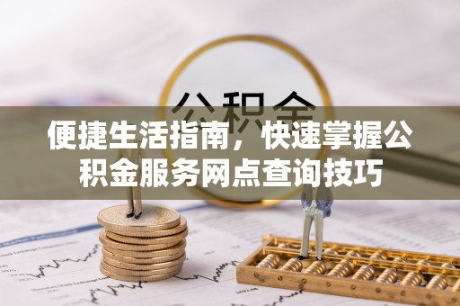 灵川便捷生活指南，快速掌握公积金服务网点查询技巧