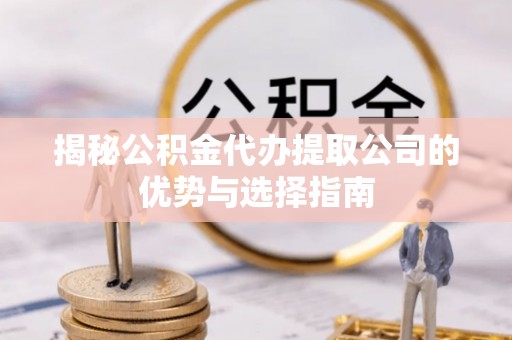 灵川揭秘公积金代办提取公司的优势与选择指南