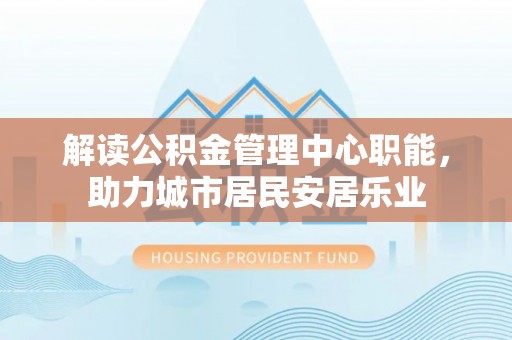灵川解读公积金管理中心职能，助力城市居民安居乐业