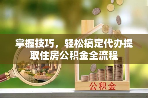 灵川掌握技巧，轻松搞定代办提取住房公积金全流程