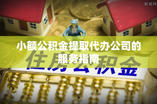 灵川小额公积金提取代办公司的服务指南