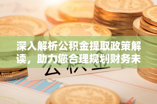 灵川深入解析公积金提取政策解读，助力您合理规划财务未来