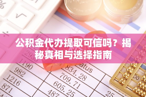 灵川公积金代办提取可信吗？揭秘真相与选择指南