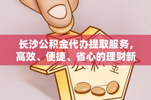 灵川长沙公积金代办提取服务，高效、便捷、省心的理财新选择