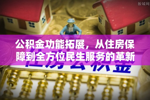 灵川公积金功能拓展，从住房保障到全方位民生服务的革新之路