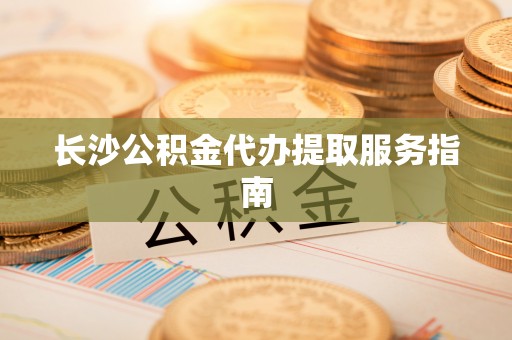 灵川长沙公积金代办提取服务指南