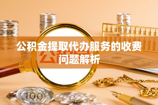 灵川公积金提取代办服务的收费问题解析