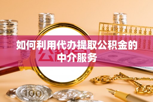 灵川如何利用代办提取公积金的中介服务