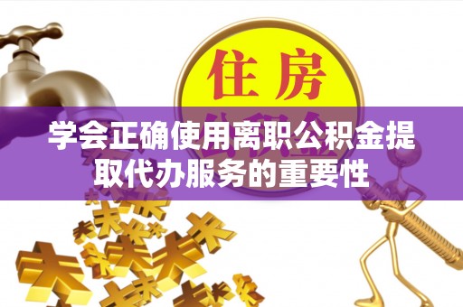 灵川学会正确使用离职公积金提取代办服务的重要性