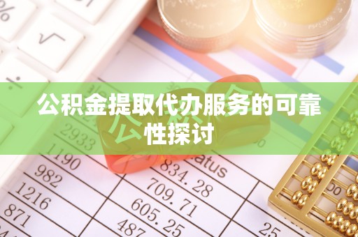 灵川公积金提取代办服务的可靠性探讨