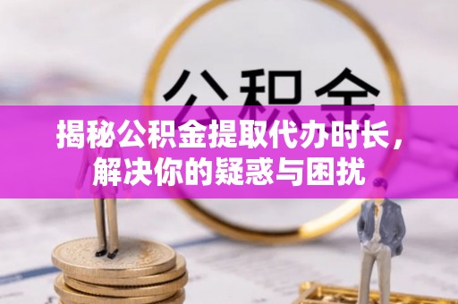 灵川揭秘公积金提取代办时长，解决你的疑惑与困扰