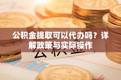 灵川公积金提取可以代办吗？详解政策与实际操作