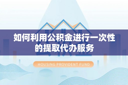 灵川如何利用公积金进行一次性的提取代办服务