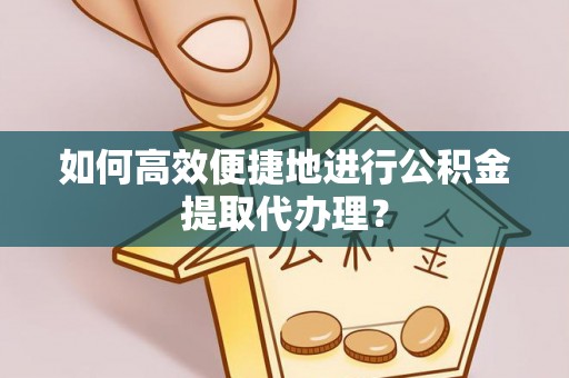 灵川如何高效便捷地进行公积金提取代办理？