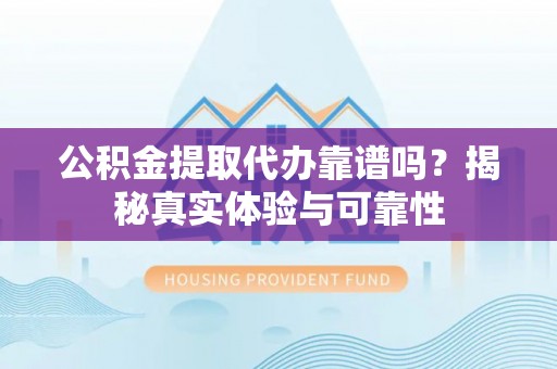 灵川公积金提取代办靠谱吗？揭秘真实体验与可靠性
