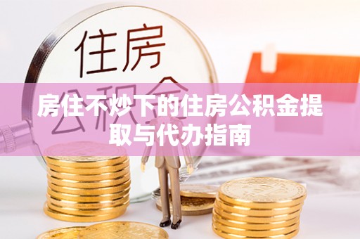 灵川房住不炒下的住房公积金提取与代办指南