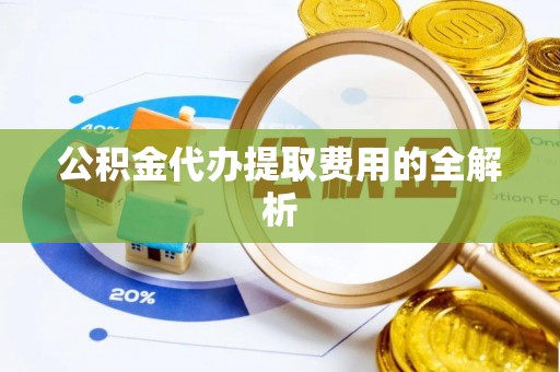 灵川公积金代办提取费用的全解析