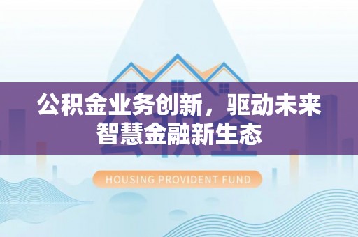 灵川公积金业务创新，驱动未来智慧金融新生态