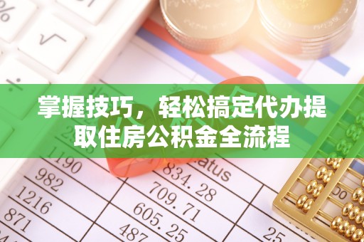 灵川掌握技巧，轻松搞定代办提取住房公积金全流程