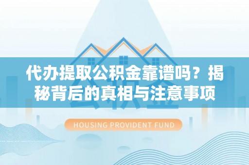 灵川代办提取公积金靠谱吗？揭秘背后的真相与注意事项