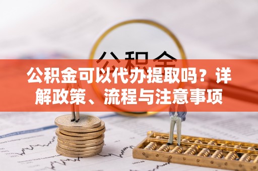 灵川公积金可以代办提取吗？详解政策、流程与注意事项