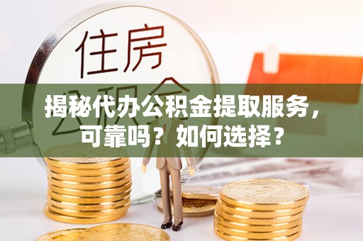灵川揭秘代办公积金提取服务，可靠吗？如何选择？