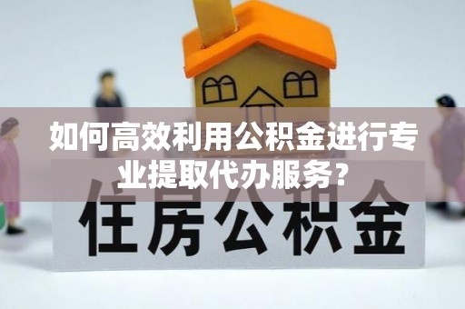 灵川如何高效利用公积金进行专业提取代办服务？