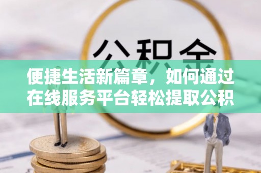 灵川便捷生活新篇章，如何通过在线服务平台轻松提取公积金