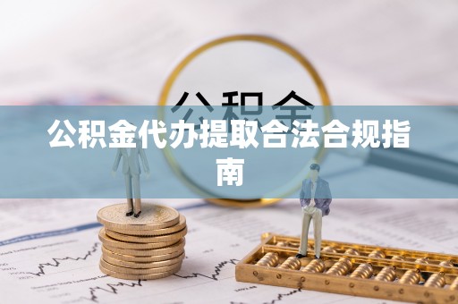 灵川公积金代办提取合法合规指南
