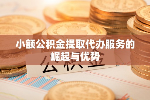 灵川小额公积金提取代办服务的崛起与优势