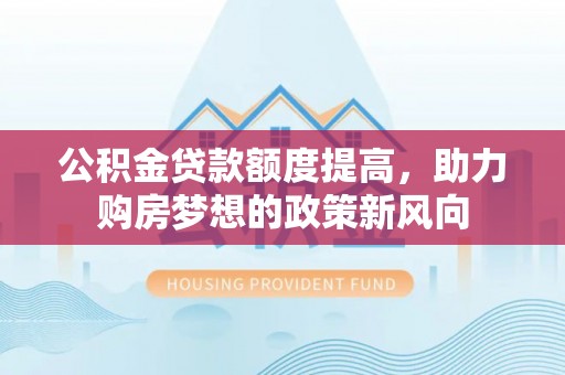 灵川公积金贷款额度提高，助力购房梦想的政策新风向