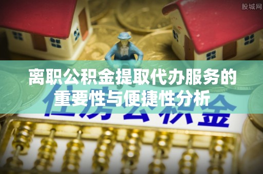 灵川离职公积金提取代办服务的重要性与便捷性分析
